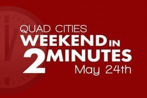 Quad Cities Weekend In 2 Minutes - May 24th, 2018