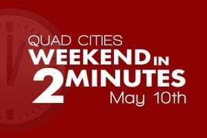 Quad Cities Weekend In 2 Minutes - May 10th, 2018
