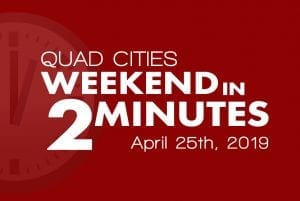 Quad Cities Weekend In 2 Minutes – April 25th, 2019